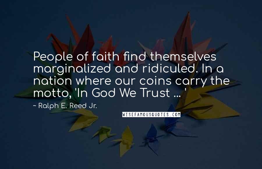 Ralph E. Reed Jr. Quotes: People of faith find themselves marginalized and ridiculed. In a nation where our coins carry the motto, 'In God We Trust ... '