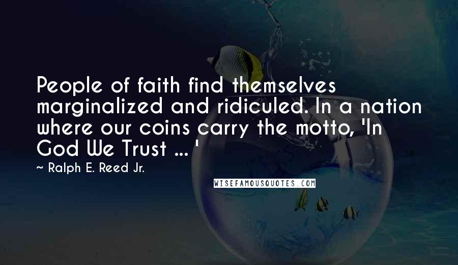 Ralph E. Reed Jr. Quotes: People of faith find themselves marginalized and ridiculed. In a nation where our coins carry the motto, 'In God We Trust ... '