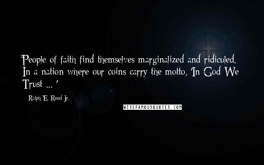 Ralph E. Reed Jr. Quotes: People of faith find themselves marginalized and ridiculed. In a nation where our coins carry the motto, 'In God We Trust ... '