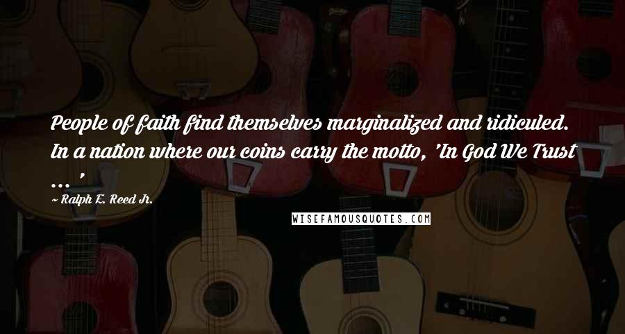 Ralph E. Reed Jr. Quotes: People of faith find themselves marginalized and ridiculed. In a nation where our coins carry the motto, 'In God We Trust ... '