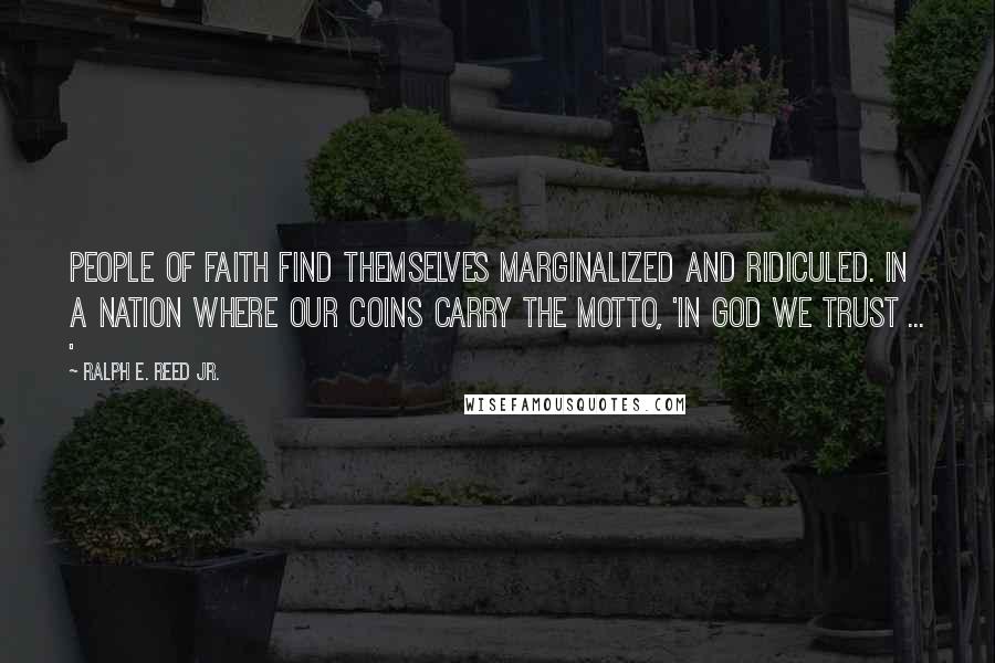 Ralph E. Reed Jr. Quotes: People of faith find themselves marginalized and ridiculed. In a nation where our coins carry the motto, 'In God We Trust ... '