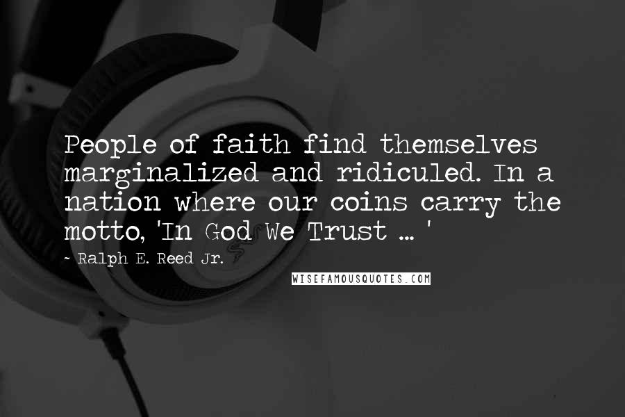 Ralph E. Reed Jr. Quotes: People of faith find themselves marginalized and ridiculed. In a nation where our coins carry the motto, 'In God We Trust ... '