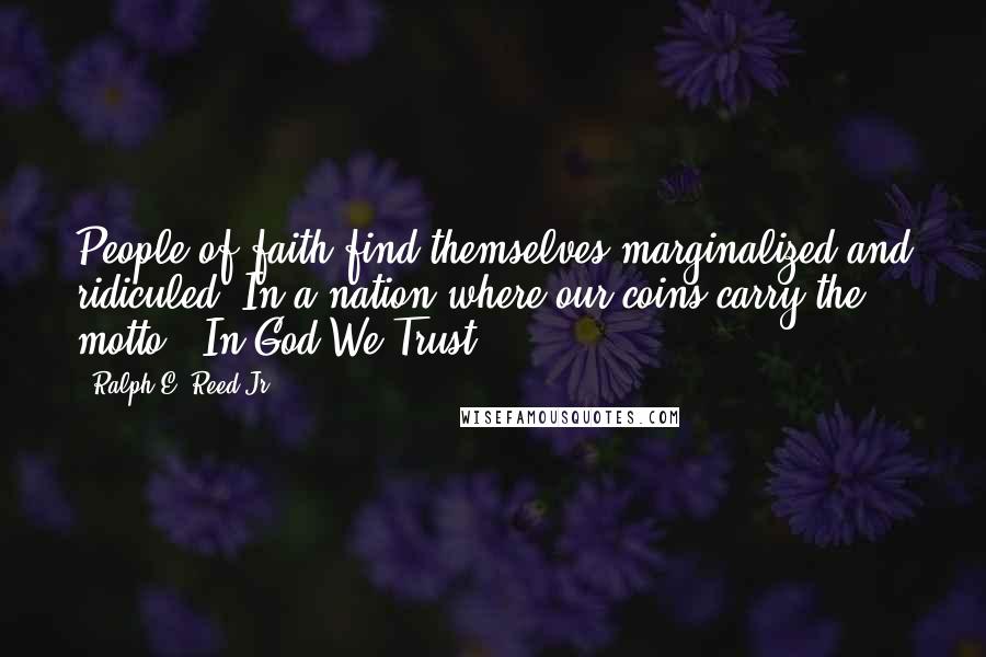 Ralph E. Reed Jr. Quotes: People of faith find themselves marginalized and ridiculed. In a nation where our coins carry the motto, 'In God We Trust ... '