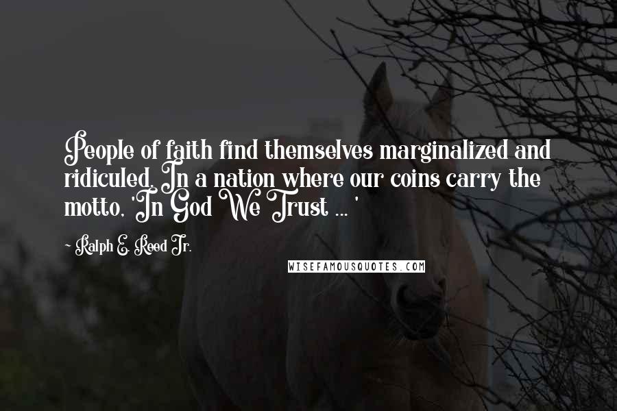 Ralph E. Reed Jr. Quotes: People of faith find themselves marginalized and ridiculed. In a nation where our coins carry the motto, 'In God We Trust ... '