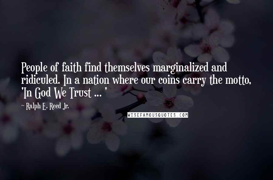 Ralph E. Reed Jr. Quotes: People of faith find themselves marginalized and ridiculed. In a nation where our coins carry the motto, 'In God We Trust ... '
