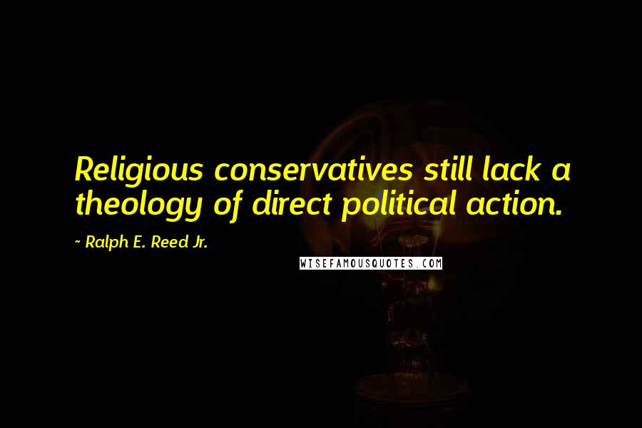 Ralph E. Reed Jr. Quotes: Religious conservatives still lack a theology of direct political action.