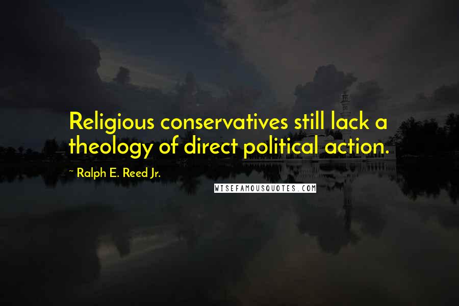 Ralph E. Reed Jr. Quotes: Religious conservatives still lack a theology of direct political action.