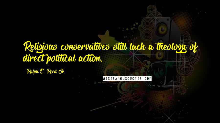 Ralph E. Reed Jr. Quotes: Religious conservatives still lack a theology of direct political action.