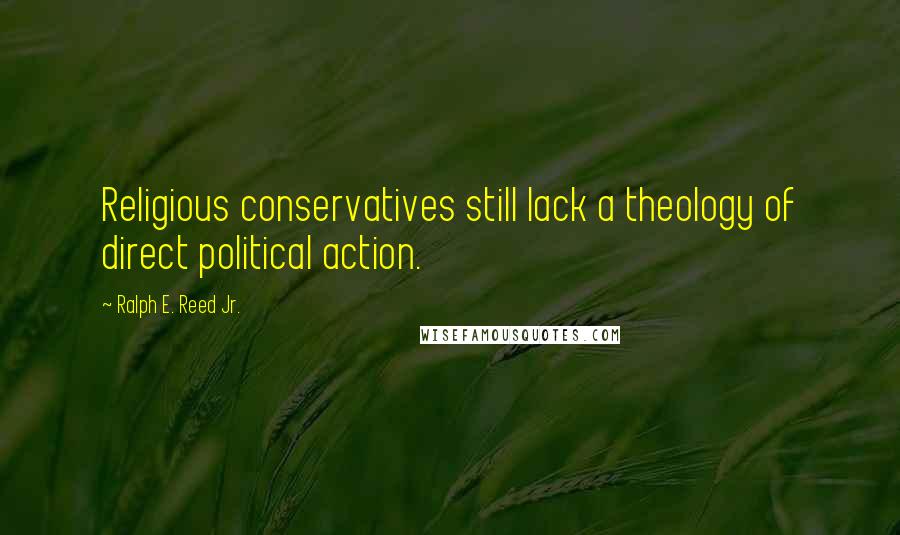 Ralph E. Reed Jr. Quotes: Religious conservatives still lack a theology of direct political action.