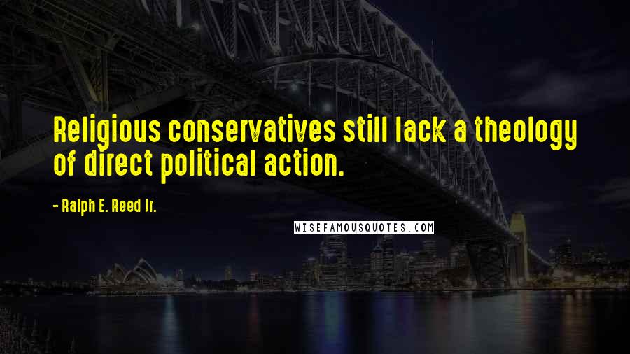 Ralph E. Reed Jr. Quotes: Religious conservatives still lack a theology of direct political action.