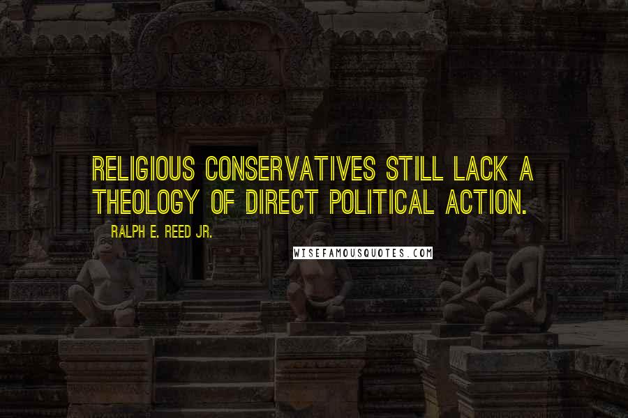 Ralph E. Reed Jr. Quotes: Religious conservatives still lack a theology of direct political action.