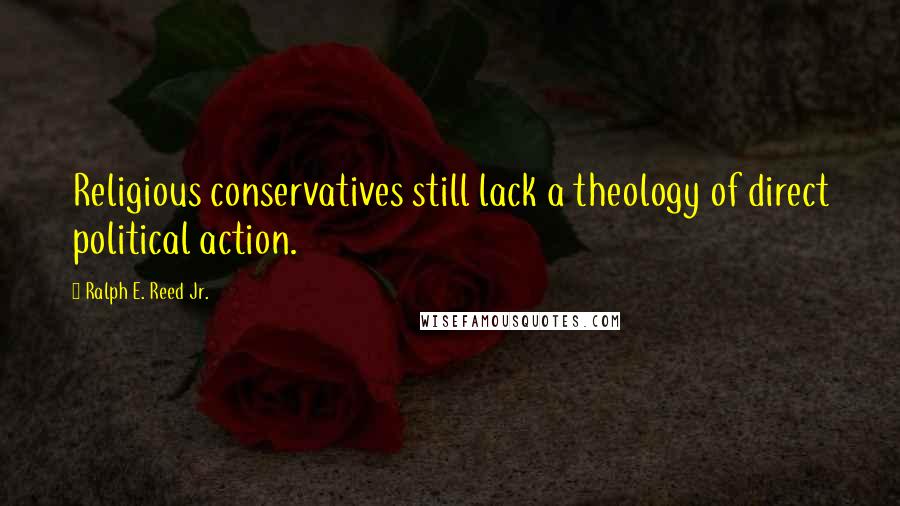 Ralph E. Reed Jr. Quotes: Religious conservatives still lack a theology of direct political action.