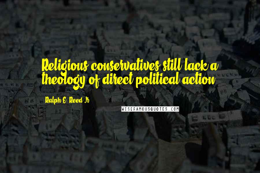 Ralph E. Reed Jr. Quotes: Religious conservatives still lack a theology of direct political action.