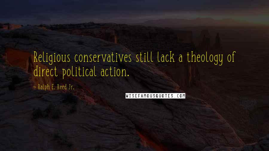 Ralph E. Reed Jr. Quotes: Religious conservatives still lack a theology of direct political action.