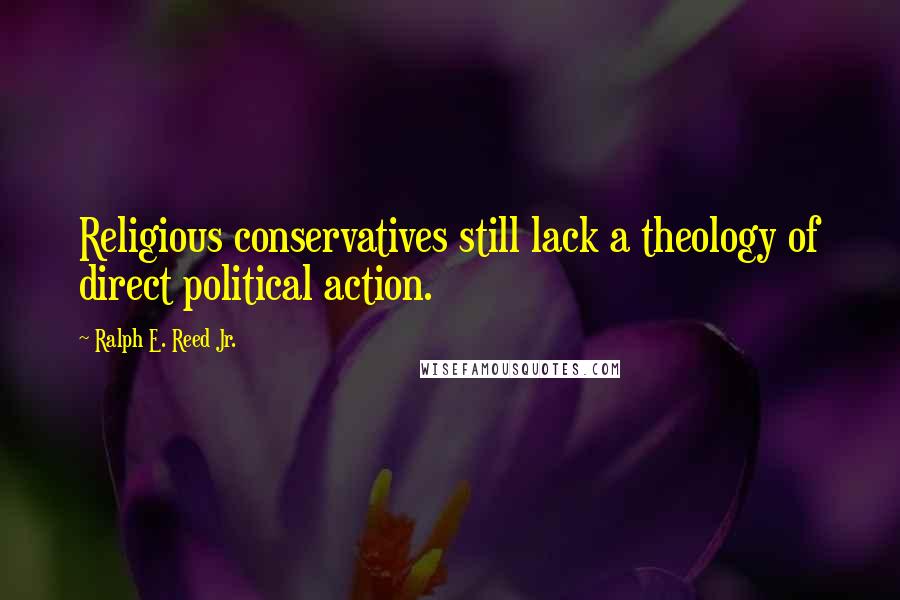 Ralph E. Reed Jr. Quotes: Religious conservatives still lack a theology of direct political action.