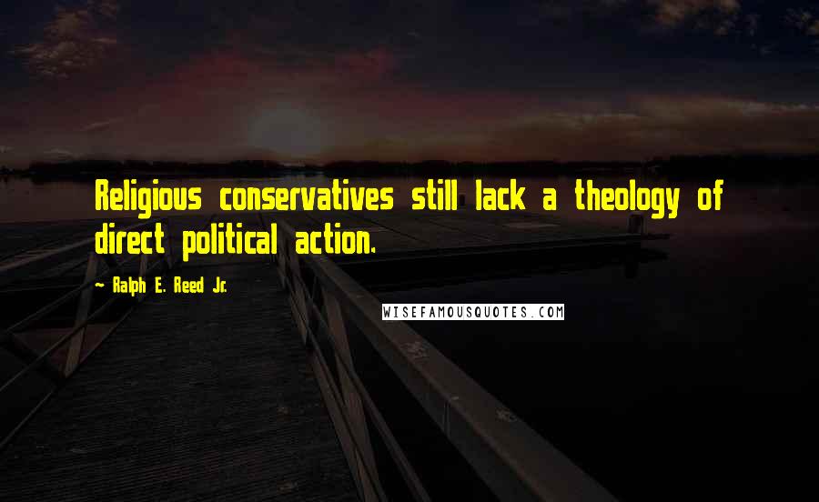 Ralph E. Reed Jr. Quotes: Religious conservatives still lack a theology of direct political action.