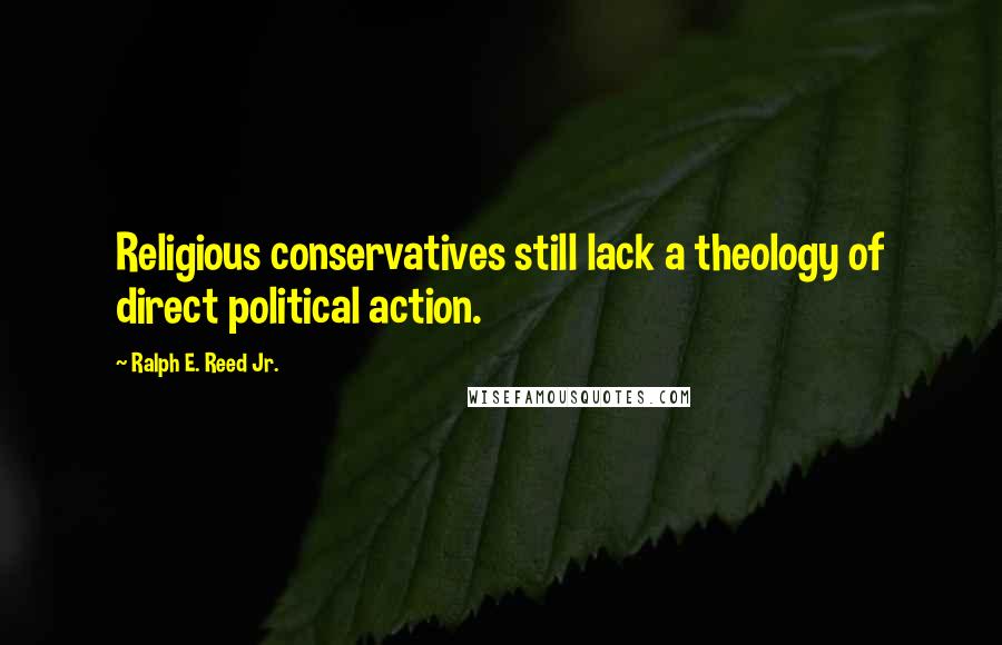 Ralph E. Reed Jr. Quotes: Religious conservatives still lack a theology of direct political action.