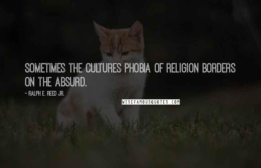 Ralph E. Reed Jr. Quotes: Sometimes the cultures phobia of religion borders on the absurd.