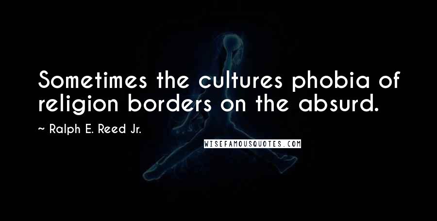 Ralph E. Reed Jr. Quotes: Sometimes the cultures phobia of religion borders on the absurd.