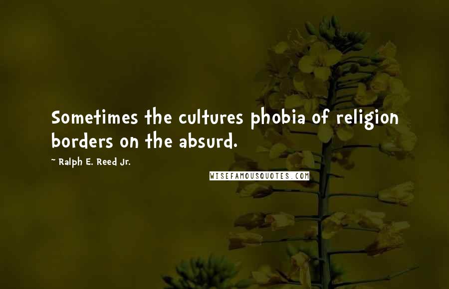 Ralph E. Reed Jr. Quotes: Sometimes the cultures phobia of religion borders on the absurd.