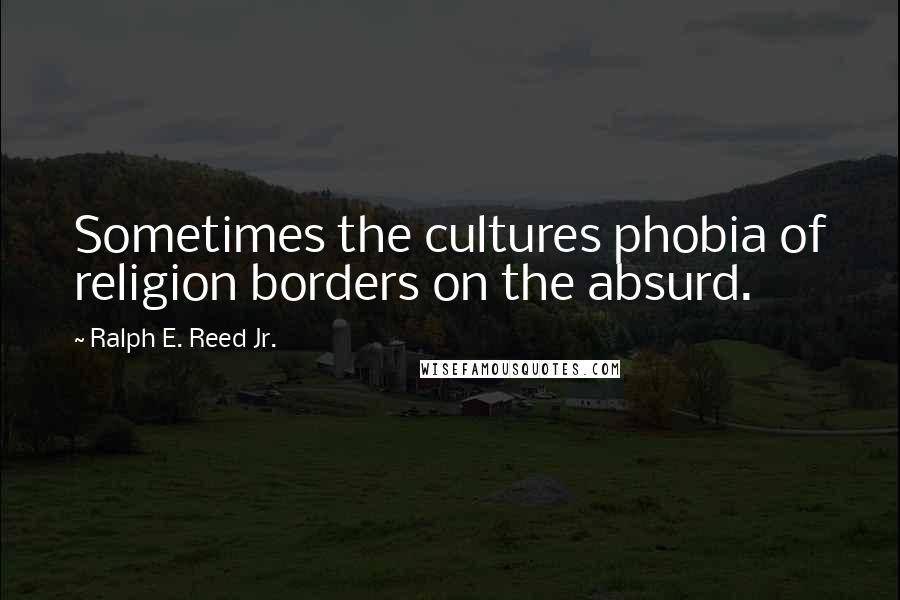 Ralph E. Reed Jr. Quotes: Sometimes the cultures phobia of religion borders on the absurd.