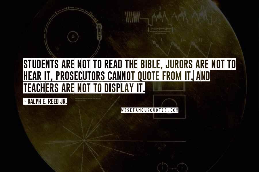 Ralph E. Reed Jr. Quotes: Students are not to read the Bible, jurors are not to hear it, prosecutors cannot quote from it, and teachers are not to display it.