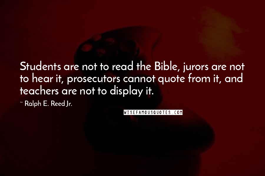 Ralph E. Reed Jr. Quotes: Students are not to read the Bible, jurors are not to hear it, prosecutors cannot quote from it, and teachers are not to display it.