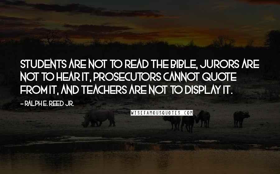 Ralph E. Reed Jr. Quotes: Students are not to read the Bible, jurors are not to hear it, prosecutors cannot quote from it, and teachers are not to display it.