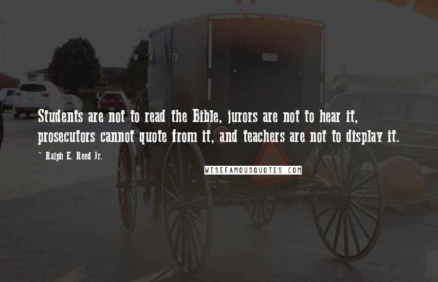 Ralph E. Reed Jr. Quotes: Students are not to read the Bible, jurors are not to hear it, prosecutors cannot quote from it, and teachers are not to display it.