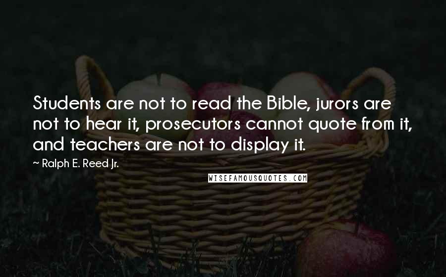 Ralph E. Reed Jr. Quotes: Students are not to read the Bible, jurors are not to hear it, prosecutors cannot quote from it, and teachers are not to display it.