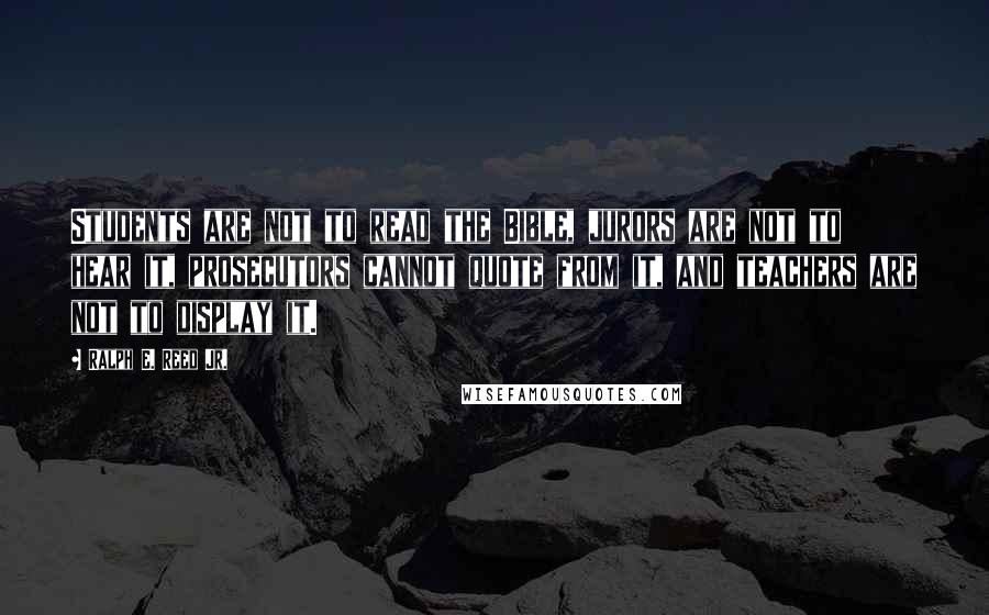 Ralph E. Reed Jr. Quotes: Students are not to read the Bible, jurors are not to hear it, prosecutors cannot quote from it, and teachers are not to display it.