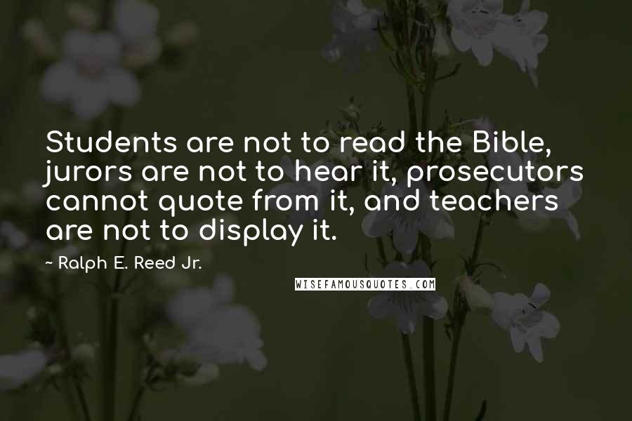 Ralph E. Reed Jr. Quotes: Students are not to read the Bible, jurors are not to hear it, prosecutors cannot quote from it, and teachers are not to display it.