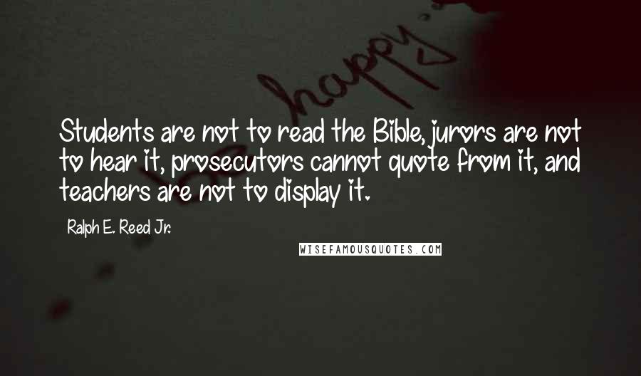 Ralph E. Reed Jr. Quotes: Students are not to read the Bible, jurors are not to hear it, prosecutors cannot quote from it, and teachers are not to display it.