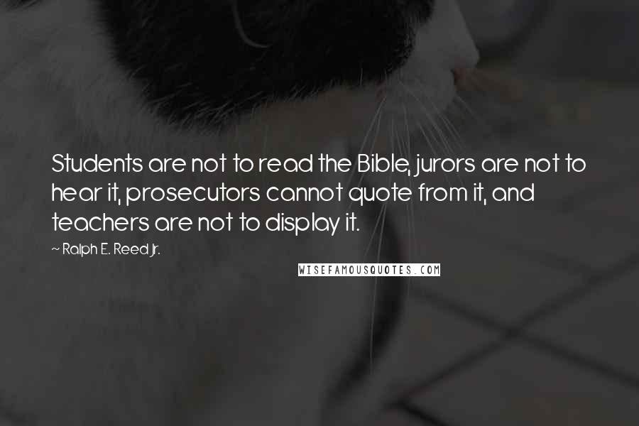 Ralph E. Reed Jr. Quotes: Students are not to read the Bible, jurors are not to hear it, prosecutors cannot quote from it, and teachers are not to display it.