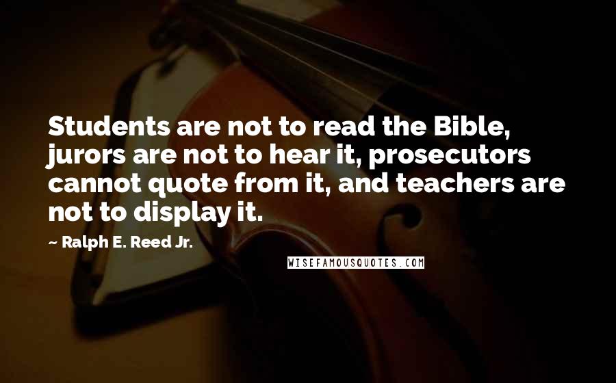 Ralph E. Reed Jr. Quotes: Students are not to read the Bible, jurors are not to hear it, prosecutors cannot quote from it, and teachers are not to display it.