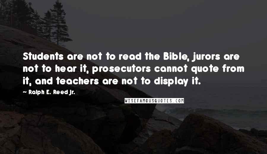 Ralph E. Reed Jr. Quotes: Students are not to read the Bible, jurors are not to hear it, prosecutors cannot quote from it, and teachers are not to display it.