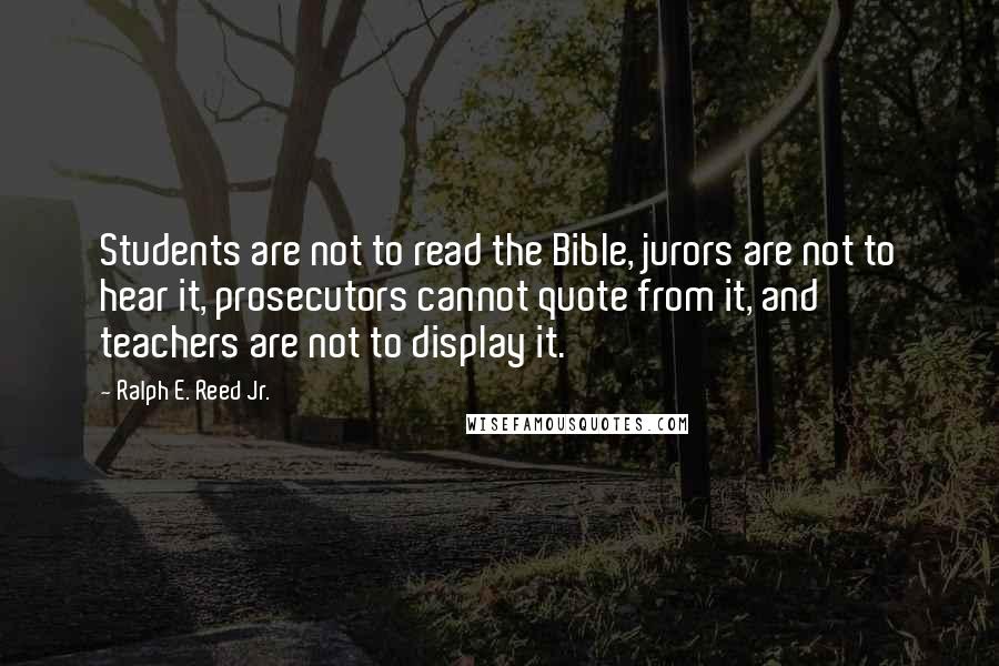 Ralph E. Reed Jr. Quotes: Students are not to read the Bible, jurors are not to hear it, prosecutors cannot quote from it, and teachers are not to display it.