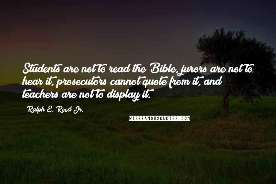 Ralph E. Reed Jr. Quotes: Students are not to read the Bible, jurors are not to hear it, prosecutors cannot quote from it, and teachers are not to display it.