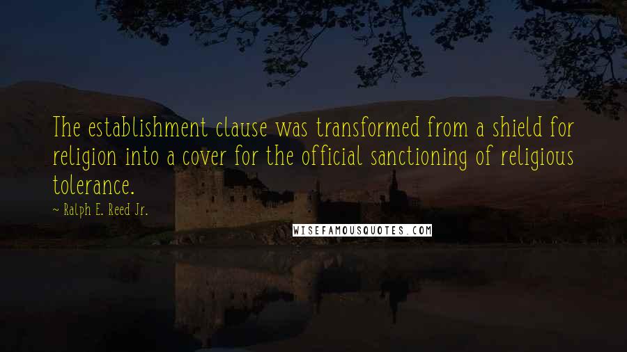 Ralph E. Reed Jr. Quotes: The establishment clause was transformed from a shield for religion into a cover for the official sanctioning of religious tolerance.