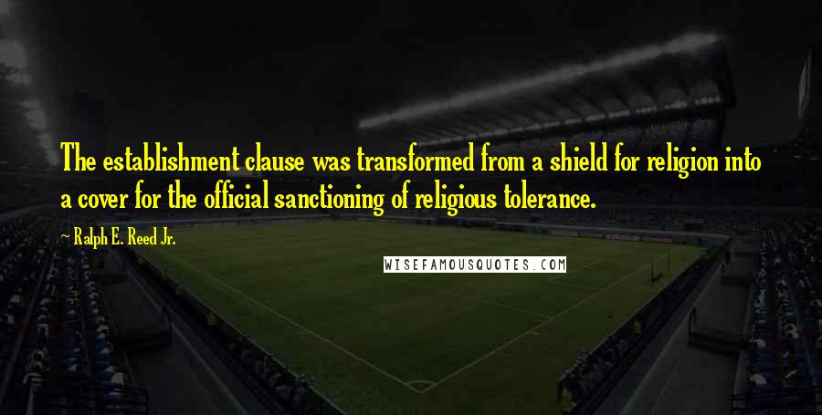 Ralph E. Reed Jr. Quotes: The establishment clause was transformed from a shield for religion into a cover for the official sanctioning of religious tolerance.