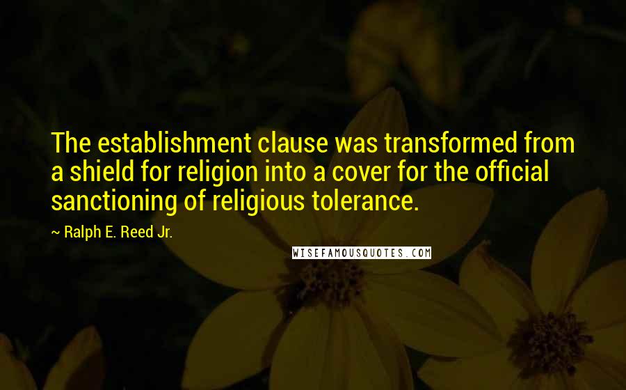 Ralph E. Reed Jr. Quotes: The establishment clause was transformed from a shield for religion into a cover for the official sanctioning of religious tolerance.