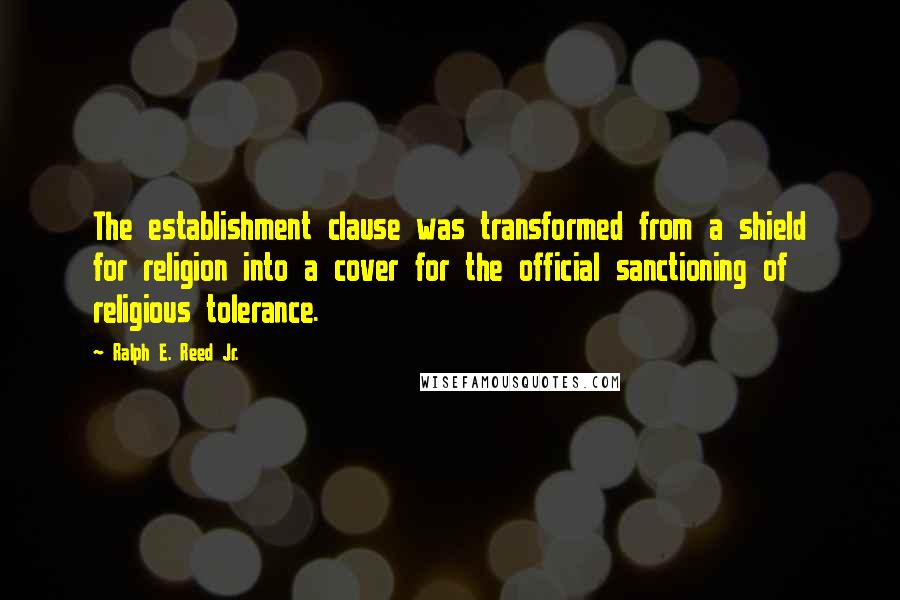 Ralph E. Reed Jr. Quotes: The establishment clause was transformed from a shield for religion into a cover for the official sanctioning of religious tolerance.