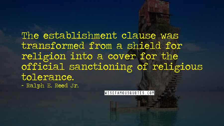 Ralph E. Reed Jr. Quotes: The establishment clause was transformed from a shield for religion into a cover for the official sanctioning of religious tolerance.