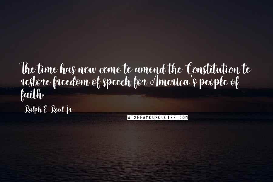 Ralph E. Reed Jr. Quotes: The time has now come to amend the Constitution to restore freedom of speech for America's people of faith.