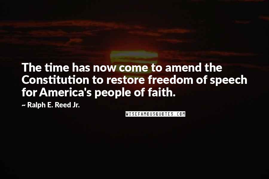 Ralph E. Reed Jr. Quotes: The time has now come to amend the Constitution to restore freedom of speech for America's people of faith.