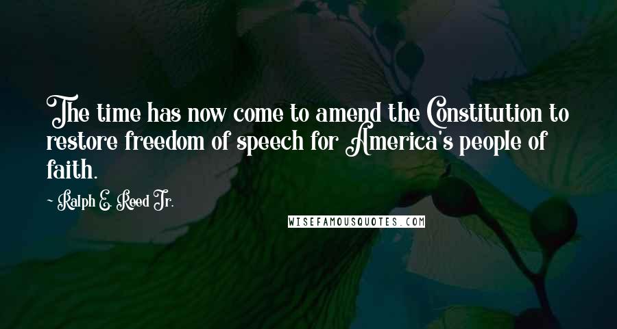 Ralph E. Reed Jr. Quotes: The time has now come to amend the Constitution to restore freedom of speech for America's people of faith.