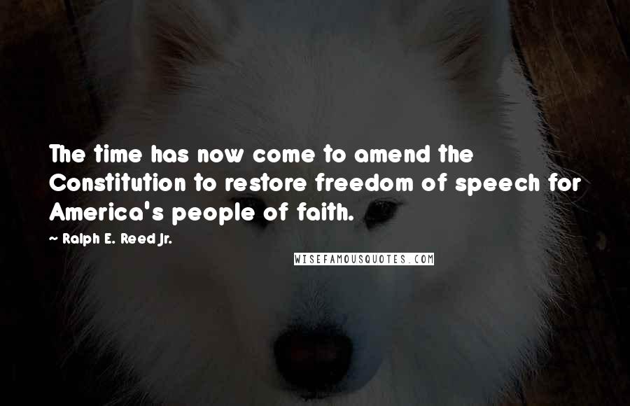 Ralph E. Reed Jr. Quotes: The time has now come to amend the Constitution to restore freedom of speech for America's people of faith.