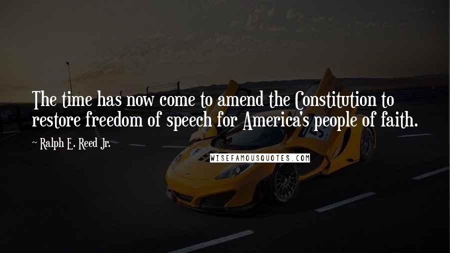 Ralph E. Reed Jr. Quotes: The time has now come to amend the Constitution to restore freedom of speech for America's people of faith.