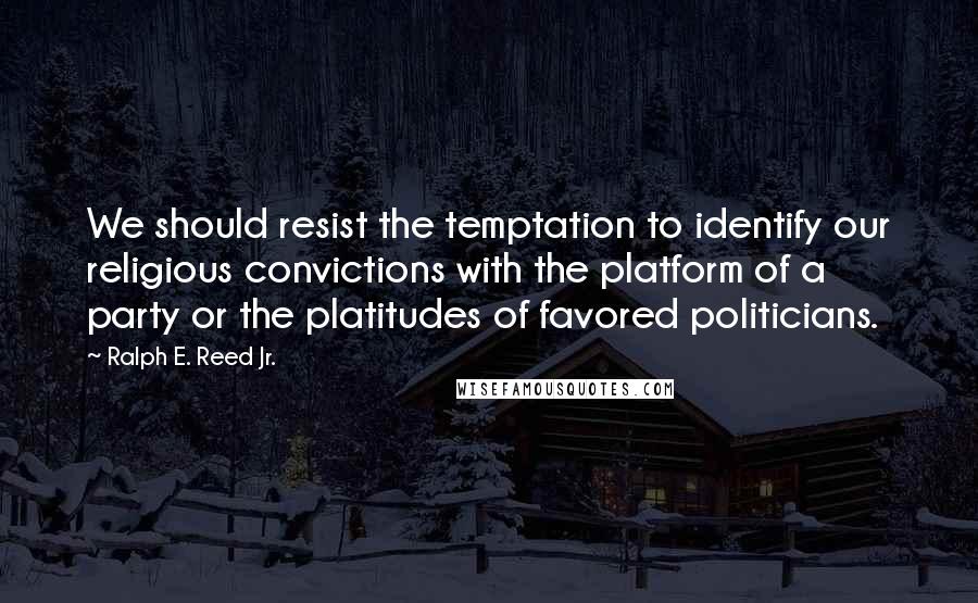 Ralph E. Reed Jr. Quotes: We should resist the temptation to identify our religious convictions with the platform of a party or the platitudes of favored politicians.