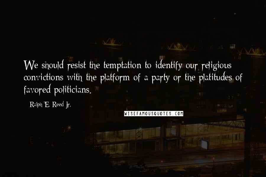 Ralph E. Reed Jr. Quotes: We should resist the temptation to identify our religious convictions with the platform of a party or the platitudes of favored politicians.